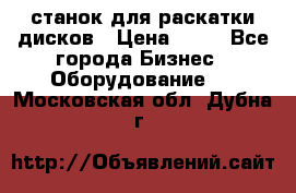 станок для раскатки дисков › Цена ­ 75 - Все города Бизнес » Оборудование   . Московская обл.,Дубна г.